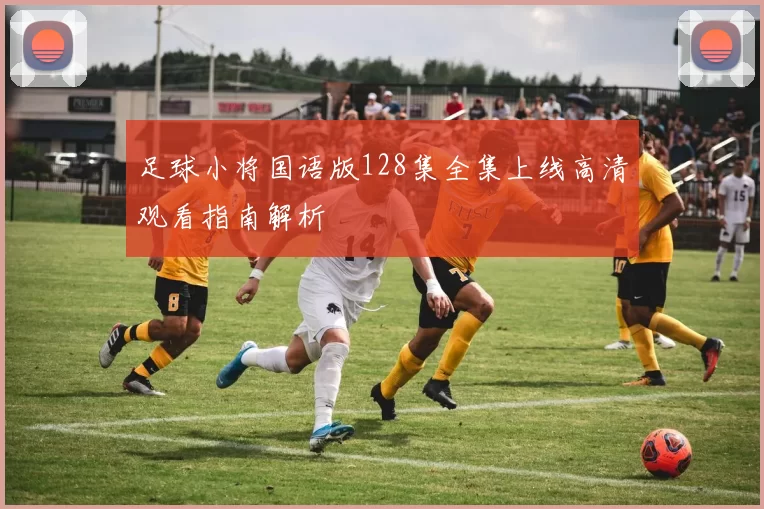 足球小将国语版128集全集上线高清观看指南解析