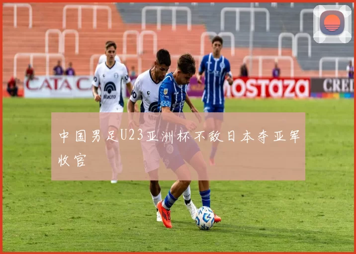 中国男足U23亚洲杯不敌日本夺亚军收官