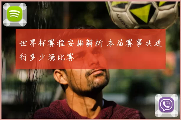 世界杯赛程安排解析 本届赛事共进行多少场比赛