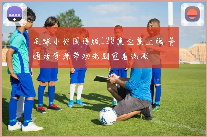 足球小将国语版128集全集上线 普通话资源带动老剧重看热潮
