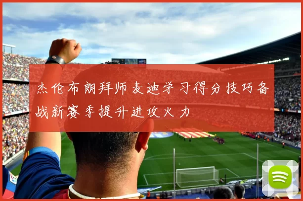 杰伦布朗拜师麦迪学习得分技巧备战新赛季提升进攻火力