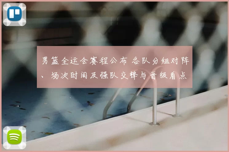 男篮全运会赛程公布 各队分组对阵、场次时间及强队交锋与晋级看点