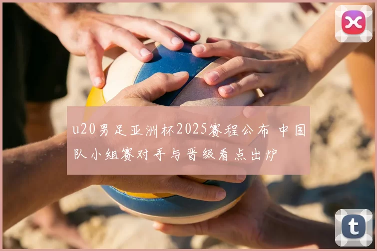 u20男足亚洲杯2025赛程公布 中国队小组赛对手与晋级看点出炉