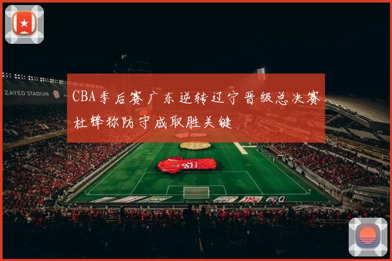 CBA季后赛广东逆转辽宁晋级总决赛杜锋称防守成取胜关键