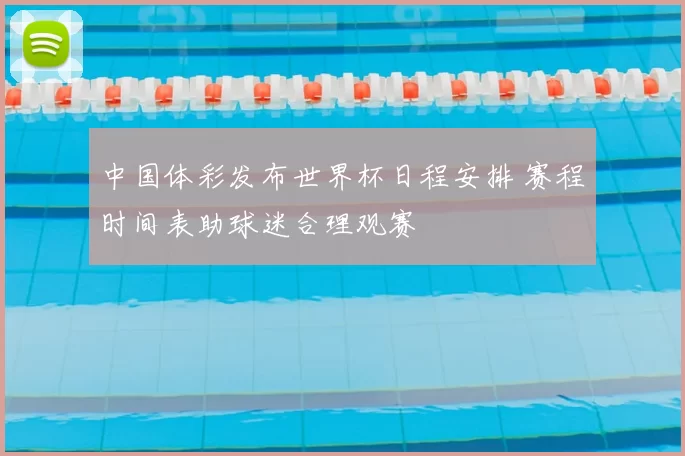 中国体彩发布世界杯日程安排 赛程时间表助球迷合理观赛