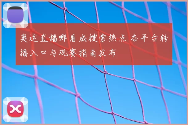 奥运直播哪看成搜索热点 各平台转播入口与观赛指南发布