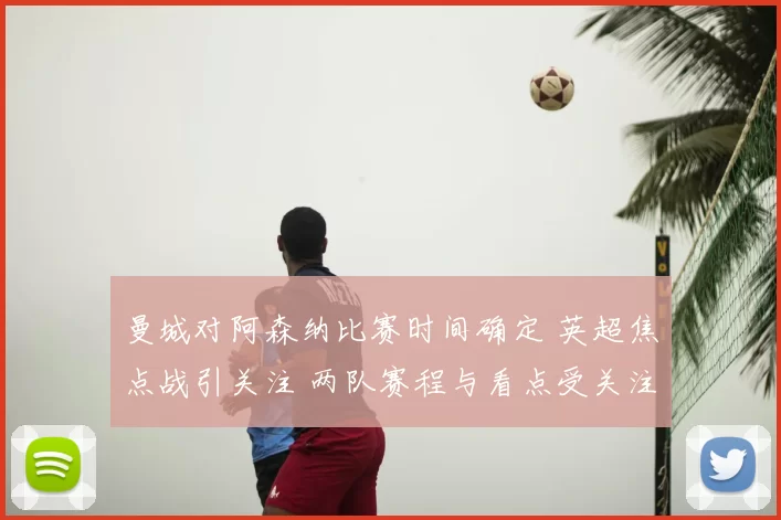 曼城对阿森纳比赛时间确定 英超焦点战引关注 两队赛程与看点受关注