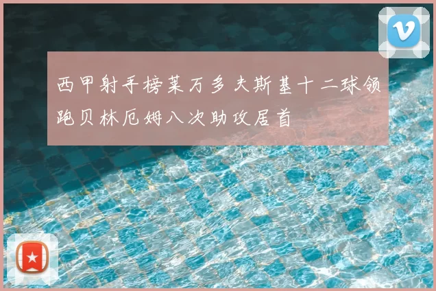 西甲射手榜莱万多夫斯基十二球领跑贝林厄姆八次助攻居首