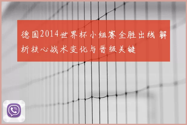 德国2014世界杯小组赛全胜出线 解析核心战术变化与晋级关键