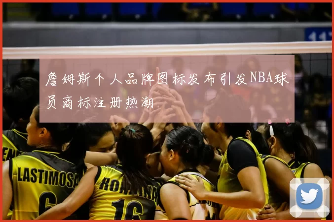 詹姆斯个人品牌图标发布引发NBA球员商标注册热潮