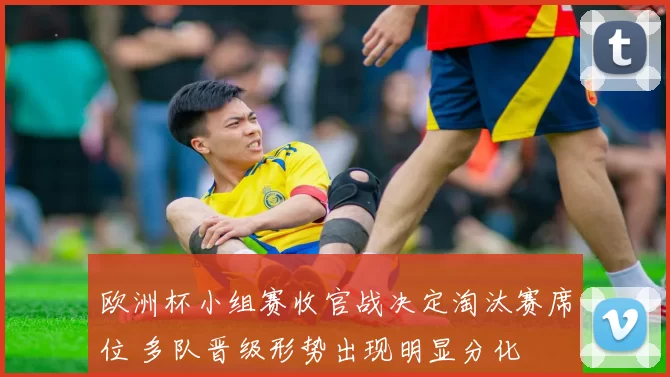欧洲杯小组赛收官战决定淘汰赛席位 多队晋级形势出现明显分化