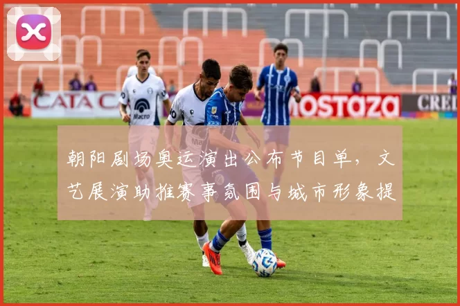 朝阳剧场奥运演出公布节目单,文艺展演助推赛事氛围与城市形象提升