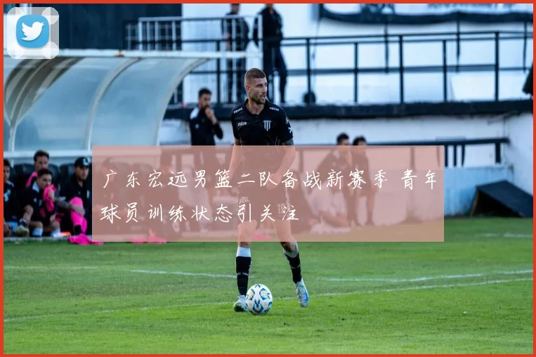 广东宏远男篮二队备战新赛季 青年球员训练状态引关注