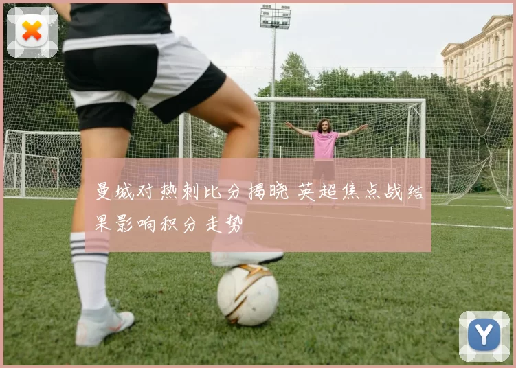 曼城对热刺比分揭晓 英超焦点战结果影响积分走势