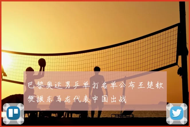 巴黎奥运男乒单打名单公布王楚钦樊振东马龙代表中国出战