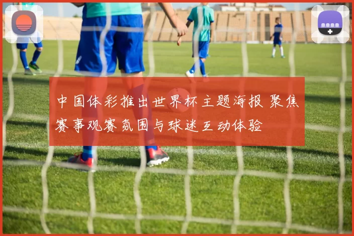 中国体彩推出世界杯主题海报 聚焦赛事观赛氛围与球迷互动体验