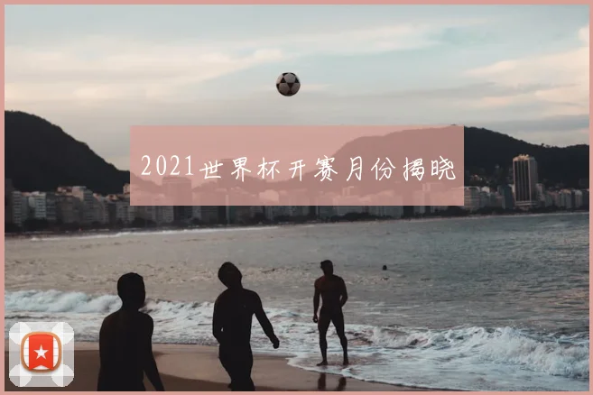 2021世界杯开赛月份揭晓