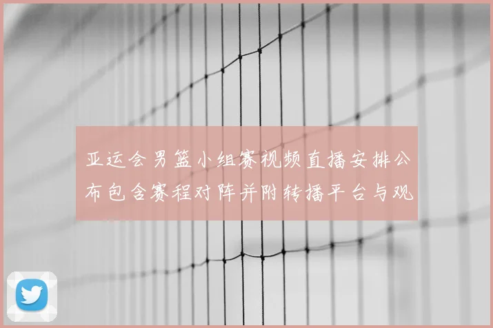 亚运会男篮小组赛视频直播安排公布包含赛程对阵并附转播平台与观赛提示