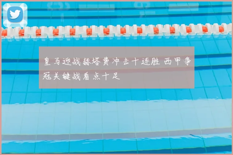 皇马迎战赫塔费冲击十连胜 西甲争冠关键战看点十足