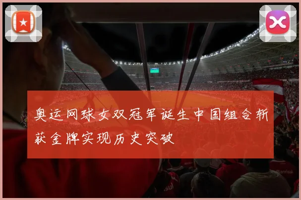 奥运网球女双冠军诞生中国组合斩获金牌实现历史突破