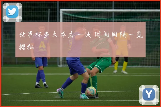 世界杯多久举办一次 时间间隔一览揭秘
