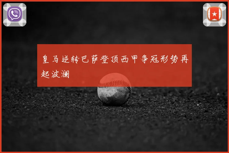 皇马逆转巴萨登顶西甲争冠形势再起波澜