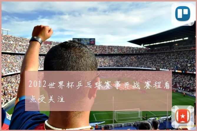 2012世界杯乒乓球赛事开战 赛程看点受关注