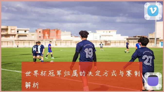 世界杯冠军归属的决定方式与赛制解析