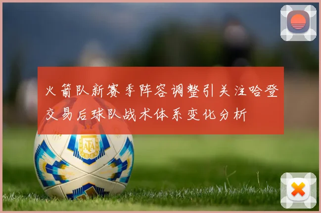 火箭队新赛季阵容调整引关注哈登交易后球队战术体系变化分析