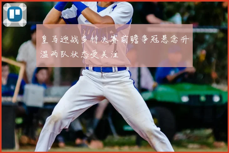 皇马迎战多特决赛前瞻争冠悬念升温两队状态受关注