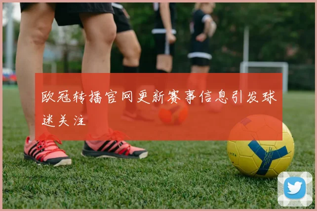 欧冠转播官网更新赛事信息引发球迷关注