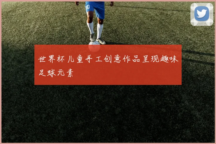 世界杯儿童手工创意作品呈现趣味足球元素