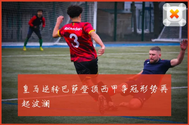 皇马逆转巴萨登顶西甲争冠形势再起波澜