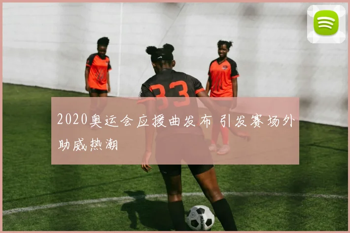2020奥运会应援曲发布 引发赛场外助威热潮
