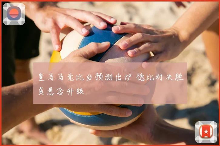 皇马马竞比分预测出炉 德比对决胜负悬念升级