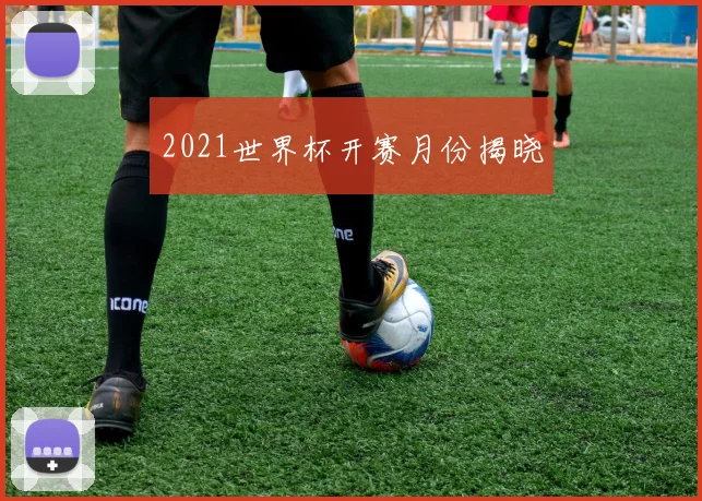 2021世界杯开赛月份揭晓