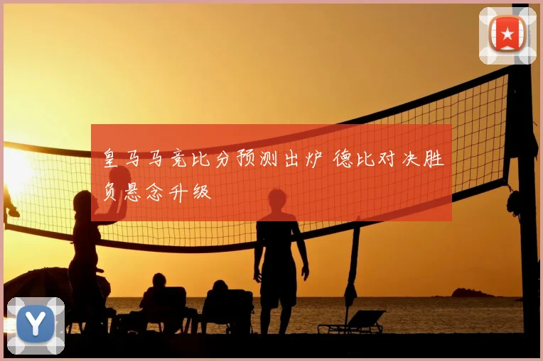 皇马马竞比分预测出炉 德比对决胜负悬念升级