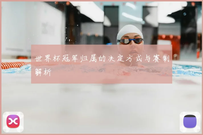 世界杯冠军归属的决定方式与赛制解析