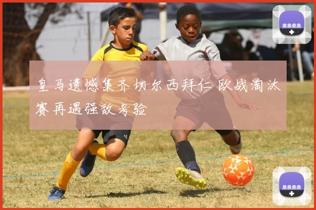 皇马遗憾集齐切尔西拜仁 欧战淘汰赛再遇强敌考验