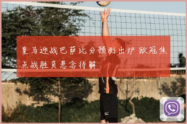 皇马迎战巴萨比分预测出炉 欧冠焦点战胜负悬念待解