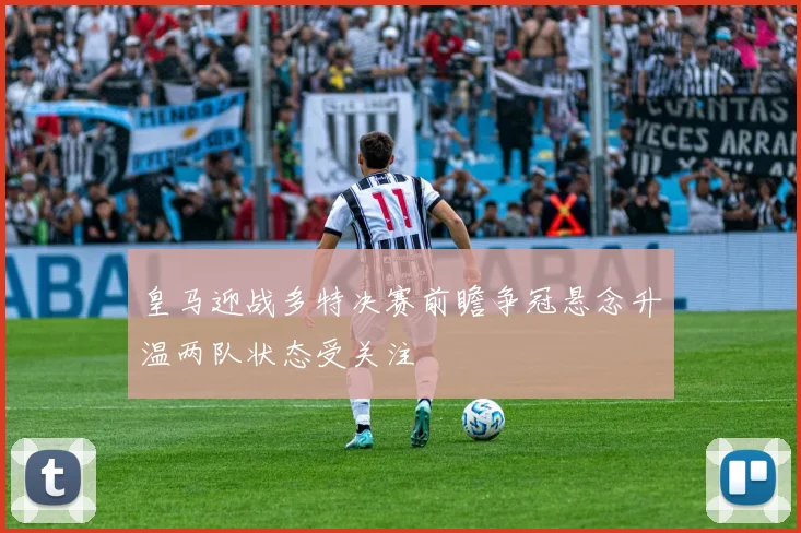 皇马迎战多特决赛前瞻争冠悬念升温两队状态受关注