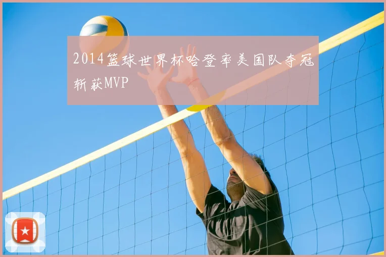 2014篮球世界杯哈登率美国队夺冠斩获MVP