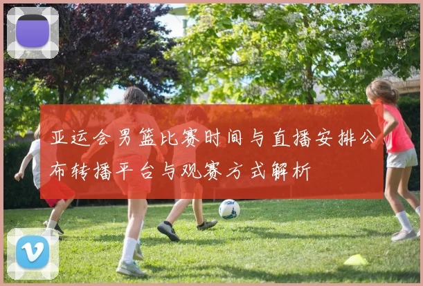 亚运会男篮比赛时间与直播安排公布转播平台与观赛方式解析